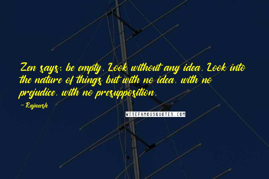 Rajneesh Quotes: Zen says: be empty. Look without any idea. Look into the nature of things but with no idea, with no prejudice, with no presupposition.