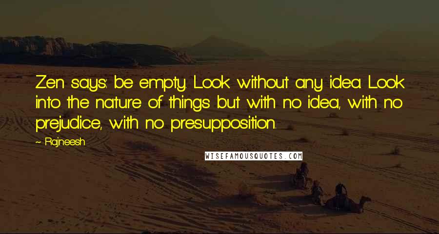 Rajneesh Quotes: Zen says: be empty. Look without any idea. Look into the nature of things but with no idea, with no prejudice, with no presupposition.