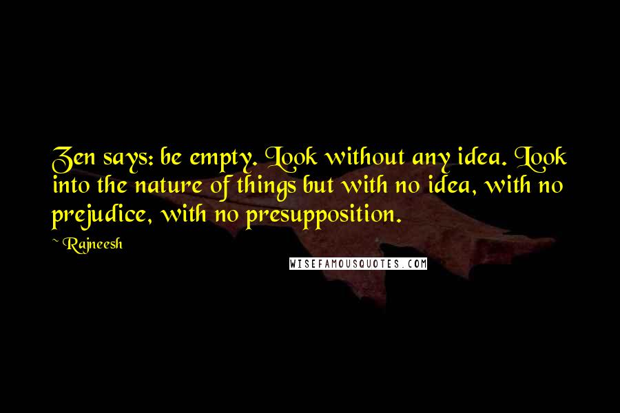 Rajneesh Quotes: Zen says: be empty. Look without any idea. Look into the nature of things but with no idea, with no prejudice, with no presupposition.