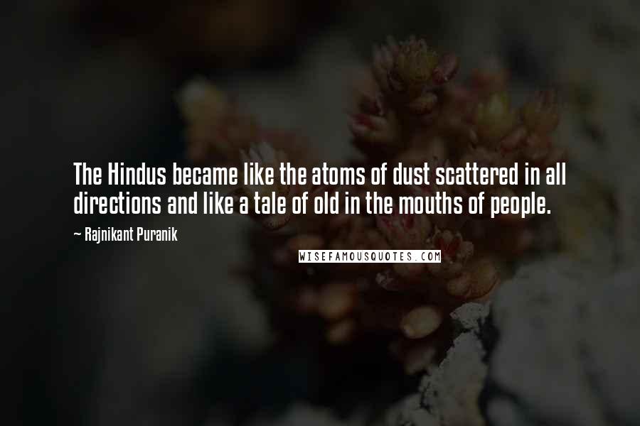 Rajnikant Puranik Quotes: The Hindus became like the atoms of dust scattered in all directions and like a tale of old in the mouths of people.