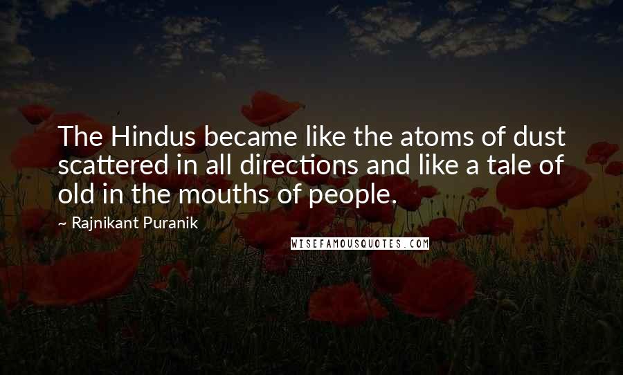 Rajnikant Puranik Quotes: The Hindus became like the atoms of dust scattered in all directions and like a tale of old in the mouths of people.