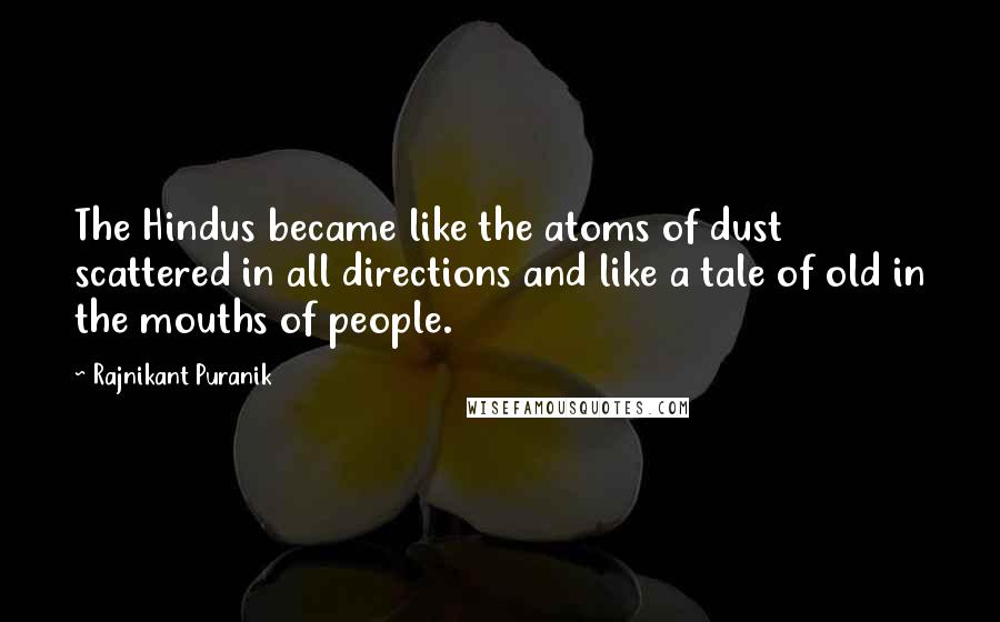 Rajnikant Puranik Quotes: The Hindus became like the atoms of dust scattered in all directions and like a tale of old in the mouths of people.