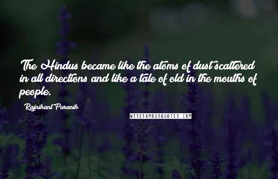 Rajnikant Puranik Quotes: The Hindus became like the atoms of dust scattered in all directions and like a tale of old in the mouths of people.