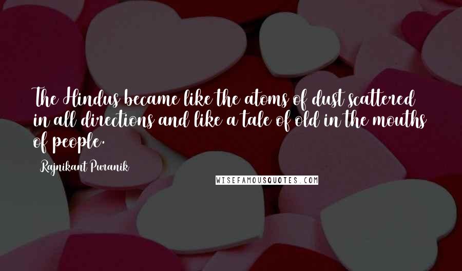 Rajnikant Puranik Quotes: The Hindus became like the atoms of dust scattered in all directions and like a tale of old in the mouths of people.