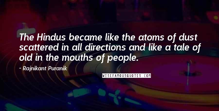 Rajnikant Puranik Quotes: The Hindus became like the atoms of dust scattered in all directions and like a tale of old in the mouths of people.