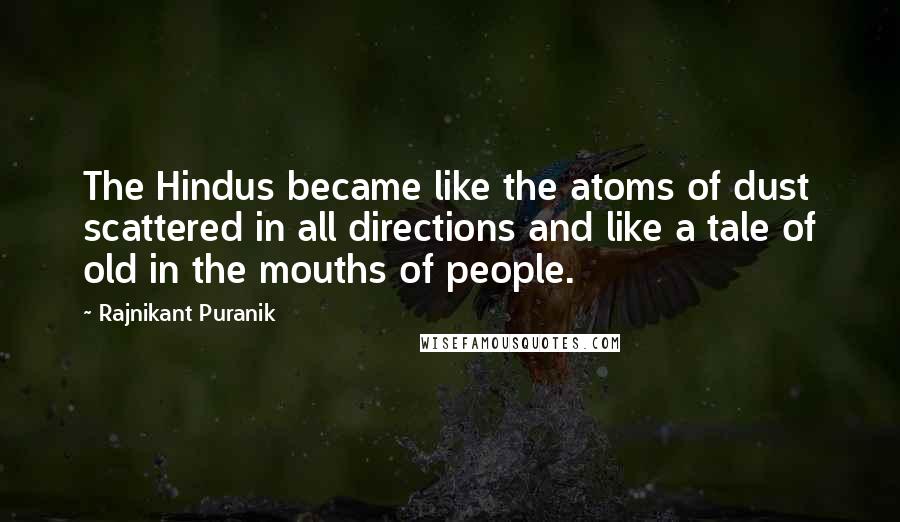 Rajnikant Puranik Quotes: The Hindus became like the atoms of dust scattered in all directions and like a tale of old in the mouths of people.