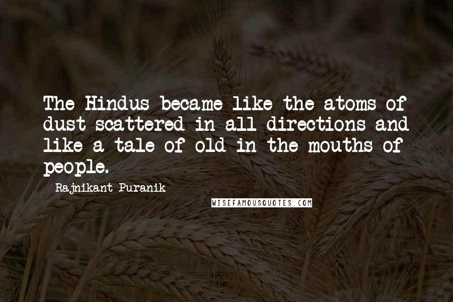 Rajnikant Puranik Quotes: The Hindus became like the atoms of dust scattered in all directions and like a tale of old in the mouths of people.