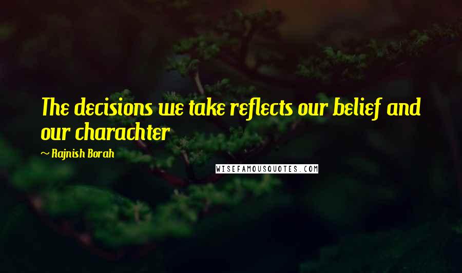 Rajnish Borah Quotes: The decisions we take reflects our belief and our charachter