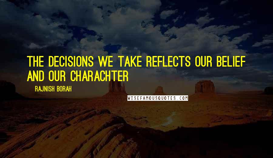 Rajnish Borah Quotes: The decisions we take reflects our belief and our charachter