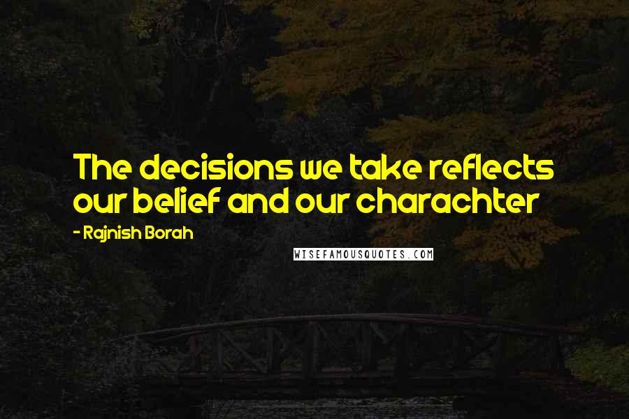 Rajnish Borah Quotes: The decisions we take reflects our belief and our charachter