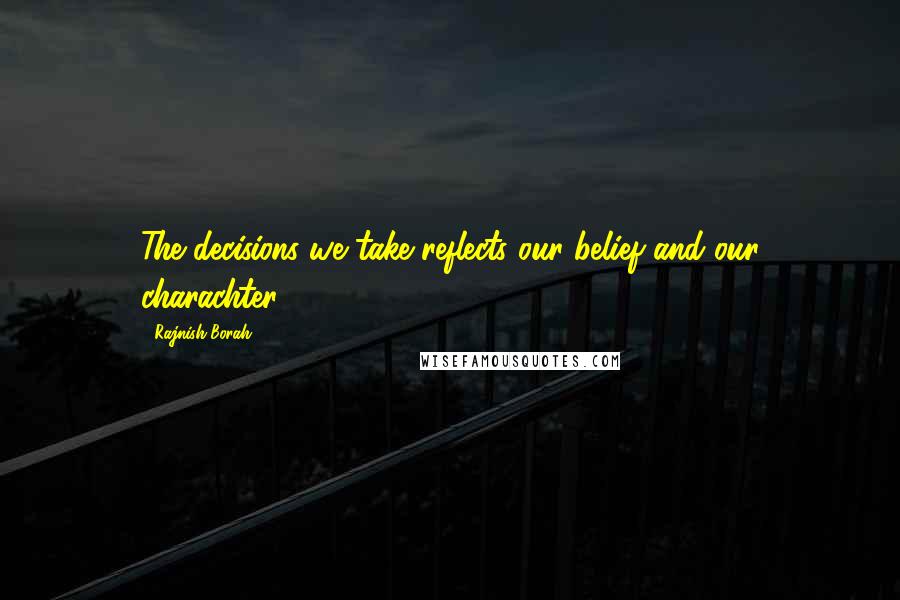 Rajnish Borah Quotes: The decisions we take reflects our belief and our charachter