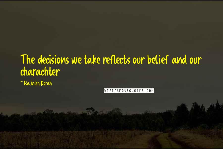 Rajnish Borah Quotes: The decisions we take reflects our belief and our charachter