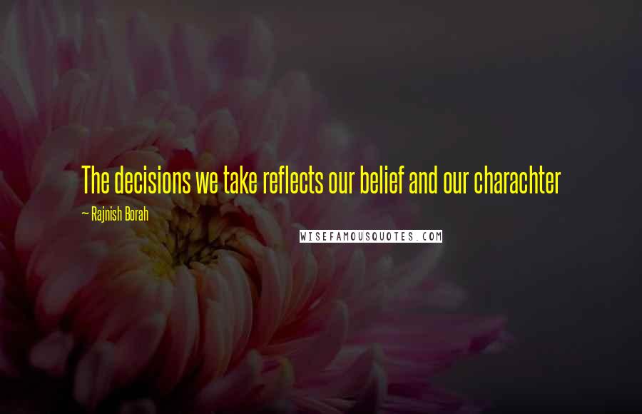 Rajnish Borah Quotes: The decisions we take reflects our belief and our charachter