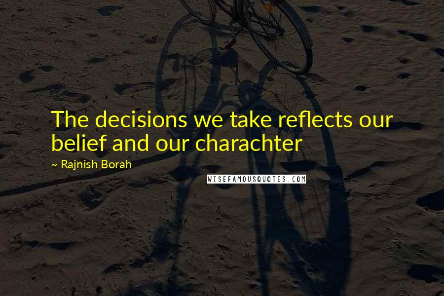 Rajnish Borah Quotes: The decisions we take reflects our belief and our charachter