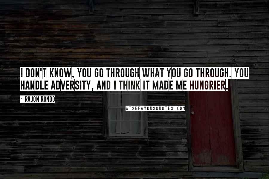 Rajon Rondo Quotes: I don't know, you go through what you go through. You handle adversity, and I think it made me hungrier.