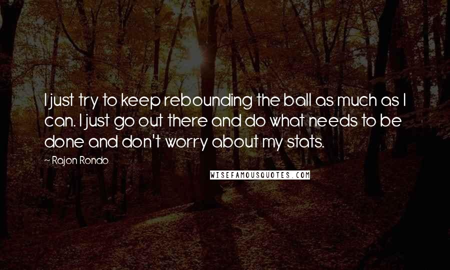 Rajon Rondo Quotes: I just try to keep rebounding the ball as much as I can. I just go out there and do what needs to be done and don't worry about my stats.