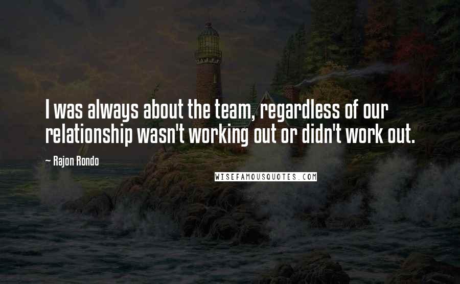 Rajon Rondo Quotes: I was always about the team, regardless of our relationship wasn't working out or didn't work out.