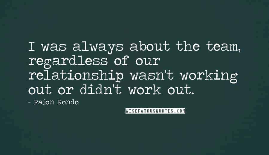 Rajon Rondo Quotes: I was always about the team, regardless of our relationship wasn't working out or didn't work out.