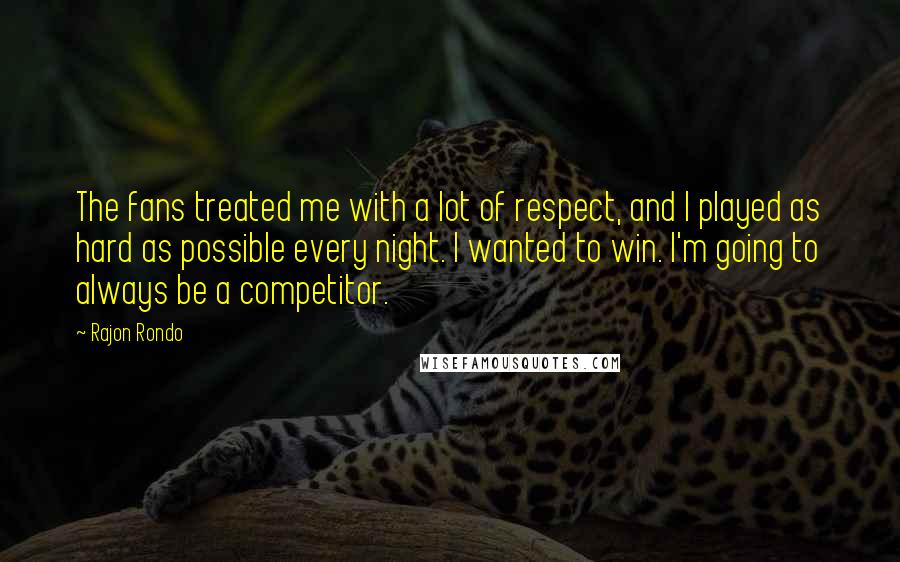 Rajon Rondo Quotes: The fans treated me with a lot of respect, and I played as hard as possible every night. I wanted to win. I'm going to always be a competitor.