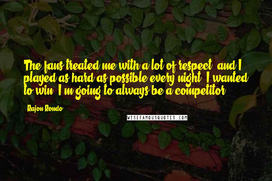 Rajon Rondo Quotes: The fans treated me with a lot of respect, and I played as hard as possible every night. I wanted to win. I'm going to always be a competitor.