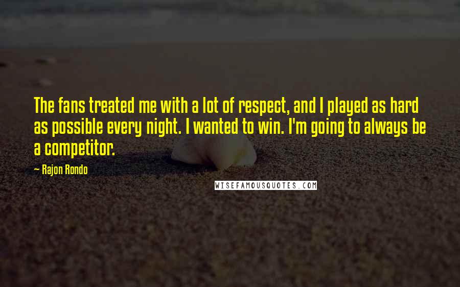 Rajon Rondo Quotes: The fans treated me with a lot of respect, and I played as hard as possible every night. I wanted to win. I'm going to always be a competitor.