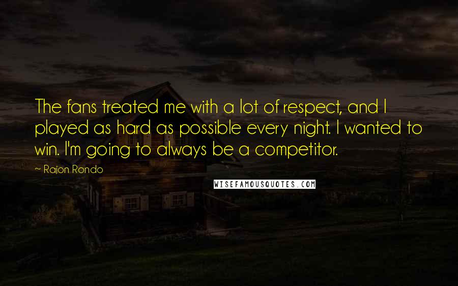 Rajon Rondo Quotes: The fans treated me with a lot of respect, and I played as hard as possible every night. I wanted to win. I'm going to always be a competitor.