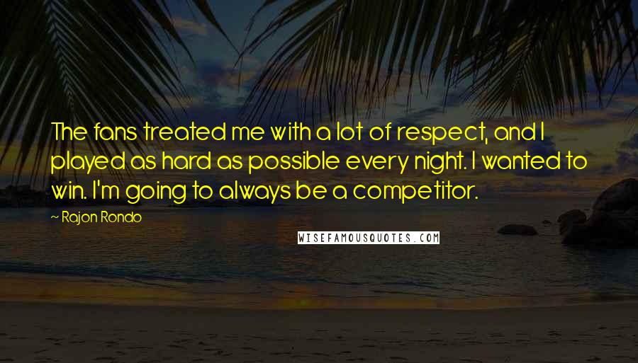 Rajon Rondo Quotes: The fans treated me with a lot of respect, and I played as hard as possible every night. I wanted to win. I'm going to always be a competitor.