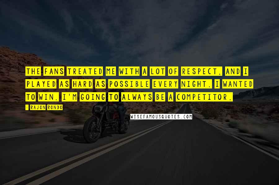 Rajon Rondo Quotes: The fans treated me with a lot of respect, and I played as hard as possible every night. I wanted to win. I'm going to always be a competitor.
