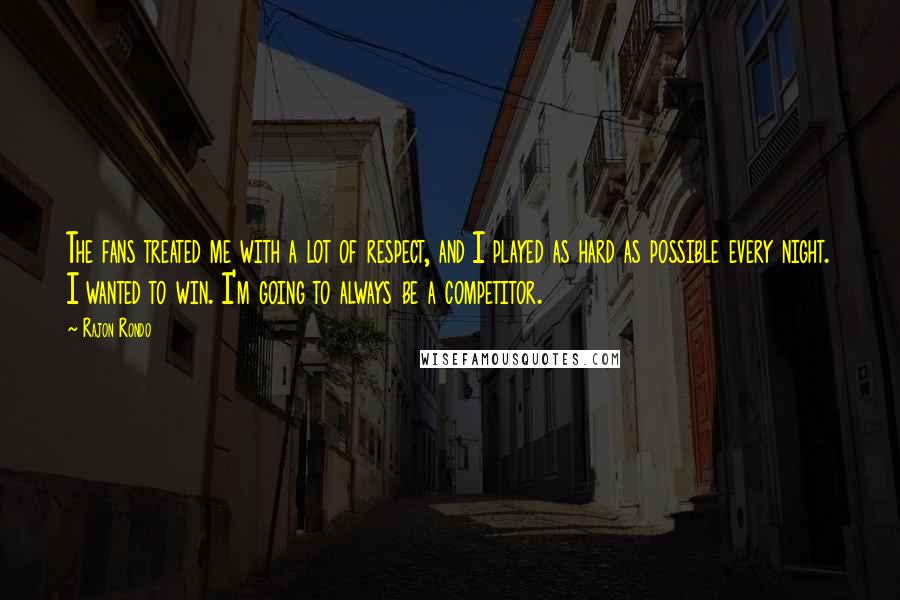 Rajon Rondo Quotes: The fans treated me with a lot of respect, and I played as hard as possible every night. I wanted to win. I'm going to always be a competitor.