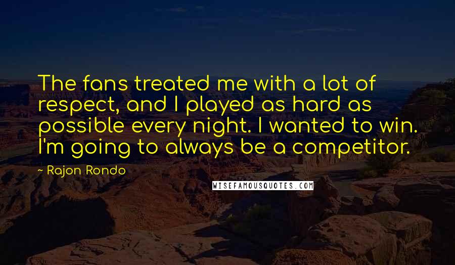 Rajon Rondo Quotes: The fans treated me with a lot of respect, and I played as hard as possible every night. I wanted to win. I'm going to always be a competitor.