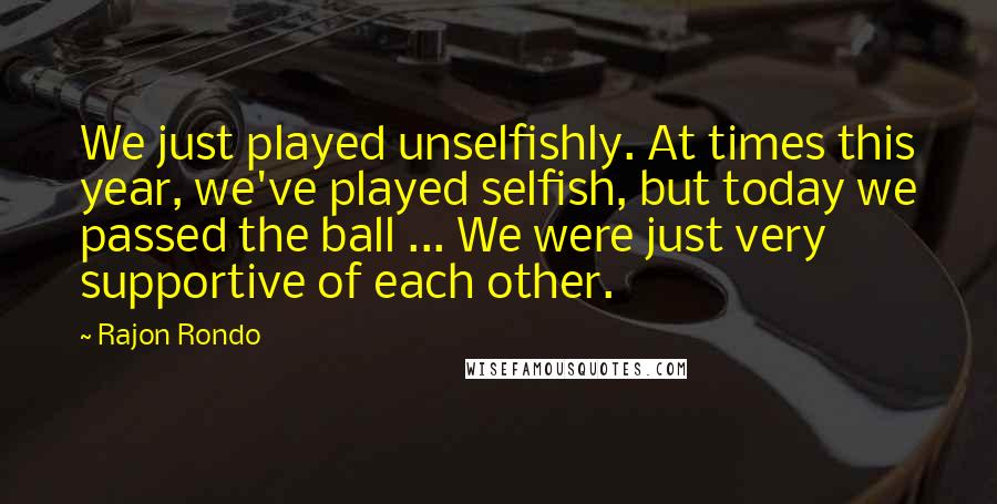 Rajon Rondo Quotes: We just played unselfishly. At times this year, we've played selfish, but today we passed the ball ... We were just very supportive of each other.