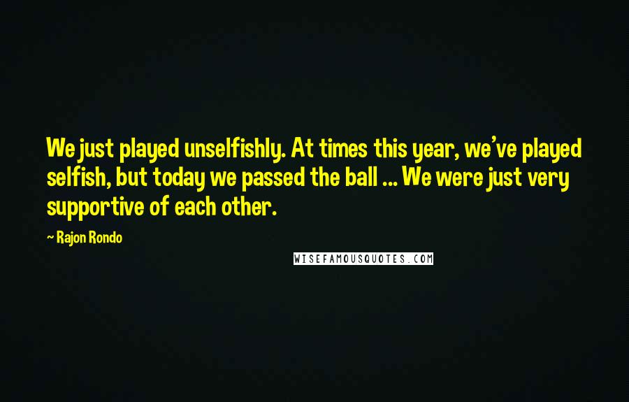 Rajon Rondo Quotes: We just played unselfishly. At times this year, we've played selfish, but today we passed the ball ... We were just very supportive of each other.
