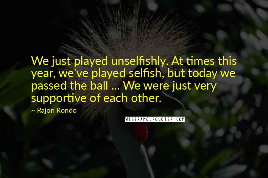 Rajon Rondo Quotes: We just played unselfishly. At times this year, we've played selfish, but today we passed the ball ... We were just very supportive of each other.