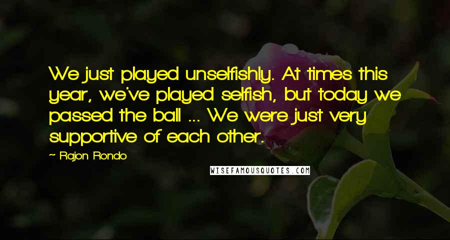 Rajon Rondo Quotes: We just played unselfishly. At times this year, we've played selfish, but today we passed the ball ... We were just very supportive of each other.