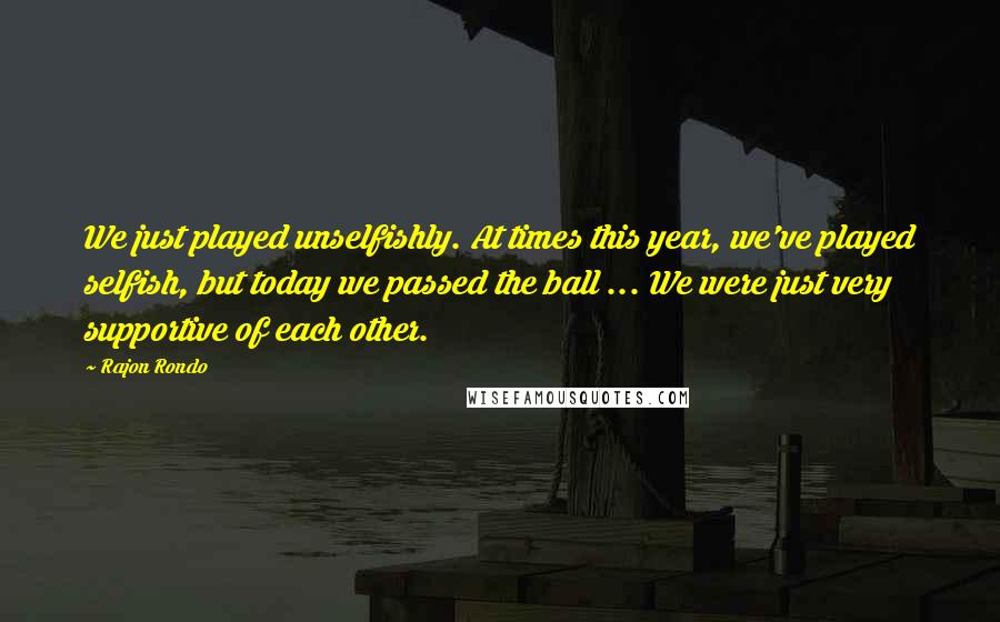 Rajon Rondo Quotes: We just played unselfishly. At times this year, we've played selfish, but today we passed the ball ... We were just very supportive of each other.