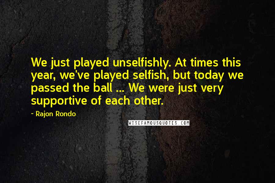 Rajon Rondo Quotes: We just played unselfishly. At times this year, we've played selfish, but today we passed the ball ... We were just very supportive of each other.