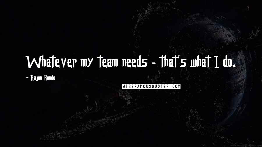 Rajon Rondo Quotes: Whatever my team needs - that's what I do.