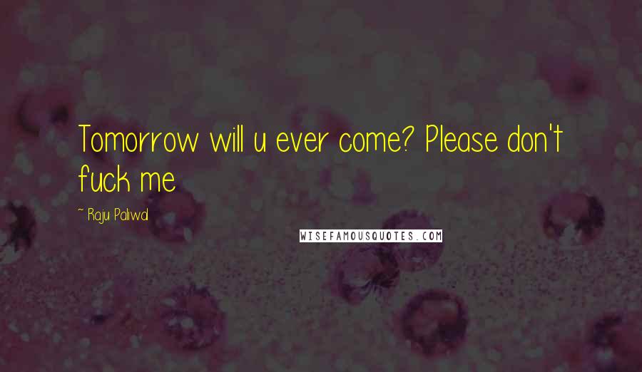 Raju Paliwal Quotes: Tomorrow will u ever come? Please don't fuck me