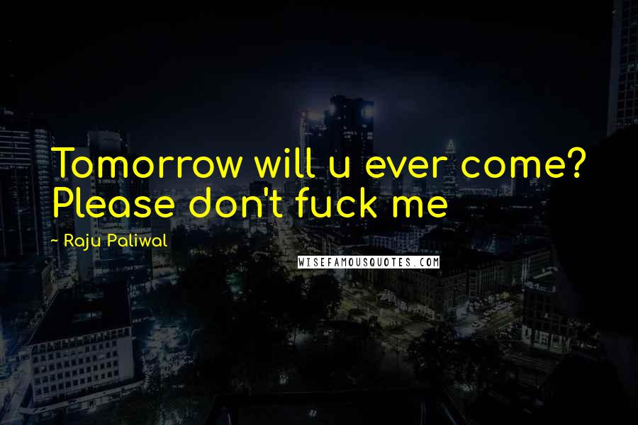 Raju Paliwal Quotes: Tomorrow will u ever come? Please don't fuck me