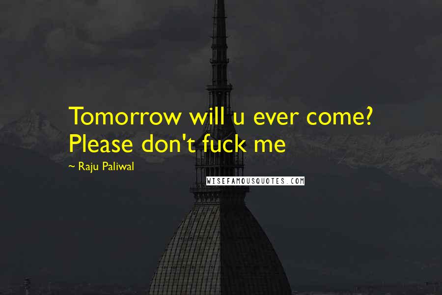 Raju Paliwal Quotes: Tomorrow will u ever come? Please don't fuck me