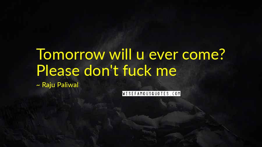 Raju Paliwal Quotes: Tomorrow will u ever come? Please don't fuck me