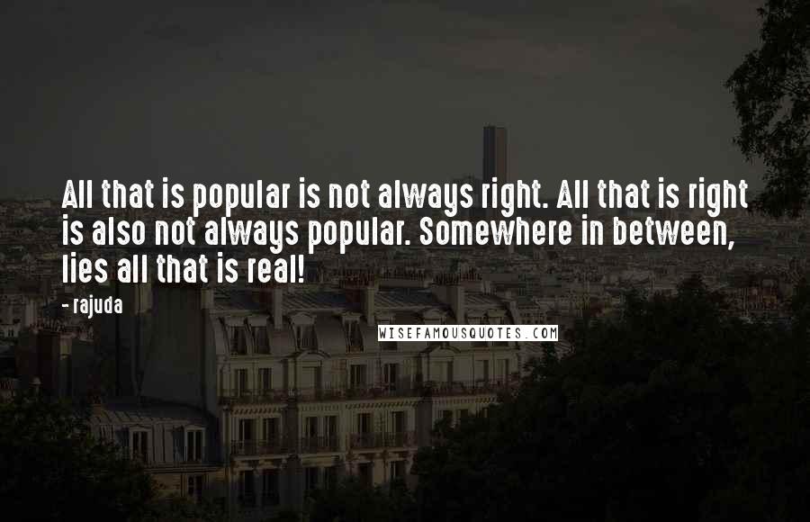 Rajuda Quotes: All that is popular is not always right. All that is right is also not always popular. Somewhere in between, lies all that is real!