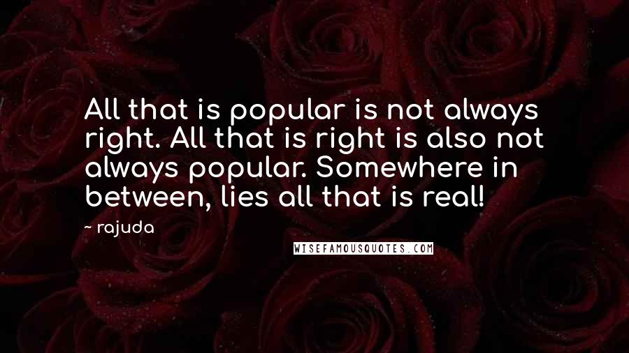 Rajuda Quotes: All that is popular is not always right. All that is right is also not always popular. Somewhere in between, lies all that is real!