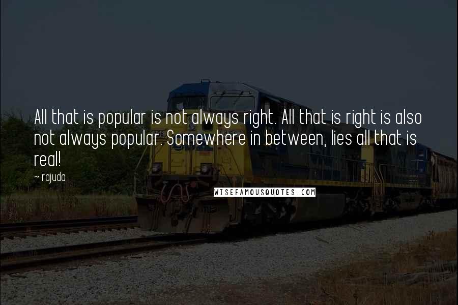 Rajuda Quotes: All that is popular is not always right. All that is right is also not always popular. Somewhere in between, lies all that is real!