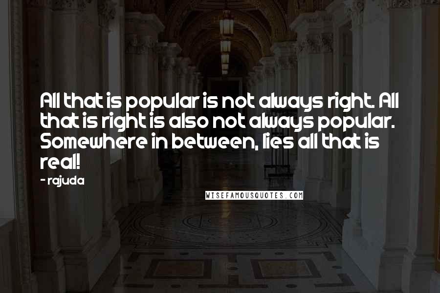 Rajuda Quotes: All that is popular is not always right. All that is right is also not always popular. Somewhere in between, lies all that is real!