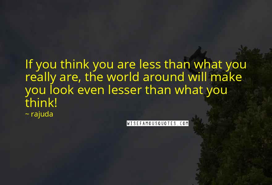 Rajuda Quotes: If you think you are less than what you really are, the world around will make you look even lesser than what you think!