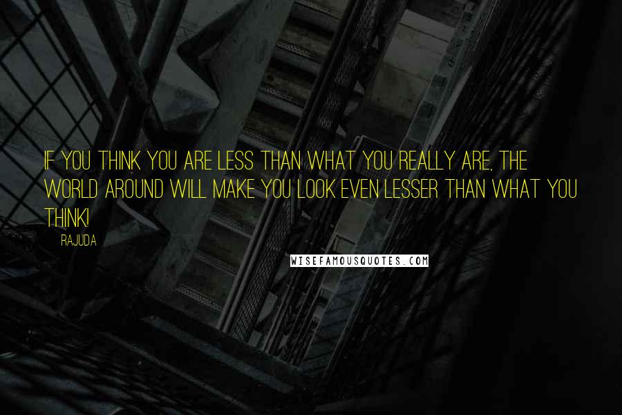 Rajuda Quotes: If you think you are less than what you really are, the world around will make you look even lesser than what you think!