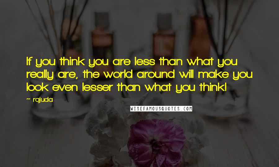 Rajuda Quotes: If you think you are less than what you really are, the world around will make you look even lesser than what you think!