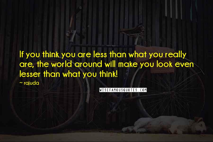 Rajuda Quotes: If you think you are less than what you really are, the world around will make you look even lesser than what you think!