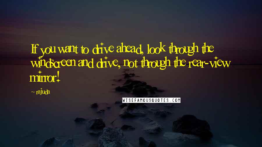 Rajuda Quotes: If you want to drive ahead, look through the windscreen and drive, not through the rear-view mirror!